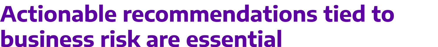 Actionable recommendations tied to business risk are essential