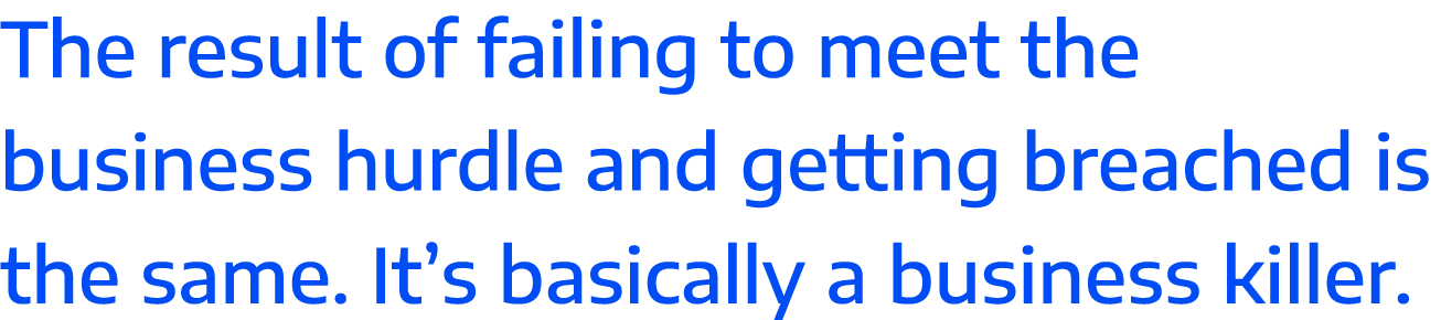 The result of failing to meet the business hurdle and getting breached is the same  It s basically a business killer 