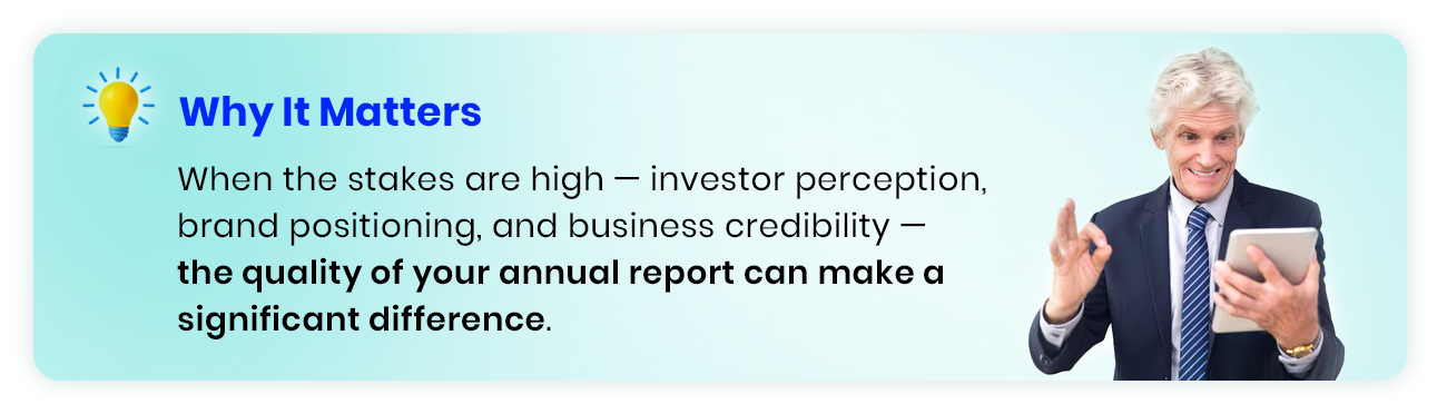 Why It Matters When the stakes are high — investor perception, brand positioning, and business credibility — the quality of your annual report can make a significant difference. 