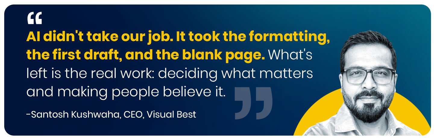 Founder callout "AI didn't take our job. It took the part of our job we never wanted — the formatting, the first draft, the blank page. What's left is the part that was always the actual work: deciding what to say, what to cut, and how to make a room believe it. AI made that part more valuable, not less." — Santosh Kushwaha, Founder & CEO, Visual Best 