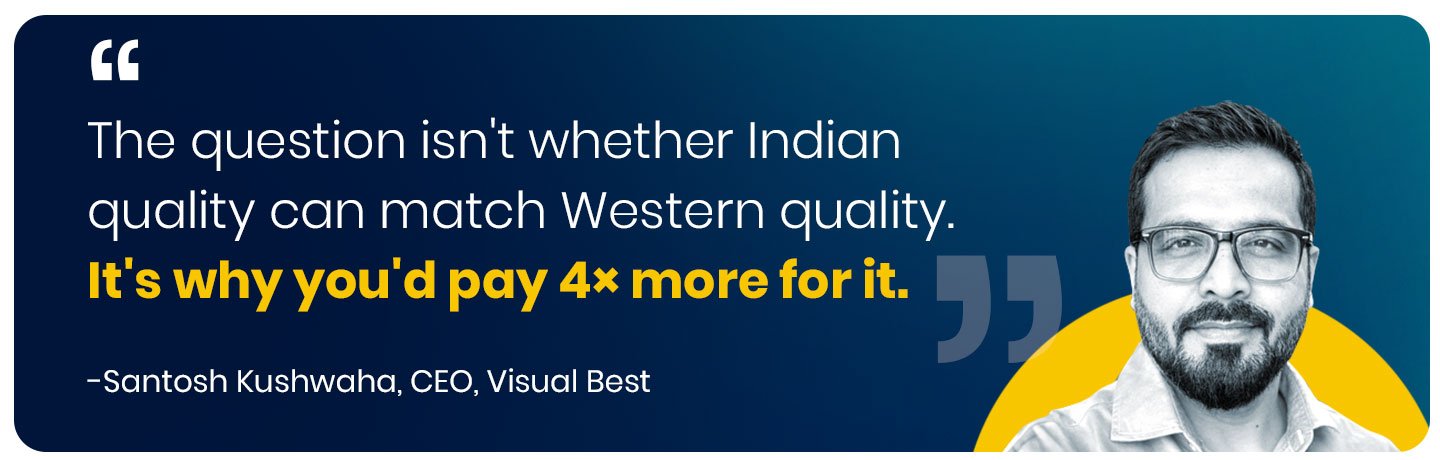 That question stopped being interesting around 2022. The real question now is 'why would you pay 4x more for the same work.' We don't have a clean answer for them." — Santosh Kushwaha, Founder & CEO, Visual Best