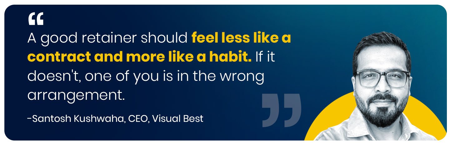 A good retainer should feel less like a contract and more like a habit. If it doesn't, one of you is in the wrong arrangement." , Santosh Kushwaha, Founder & CEO, Visual Best